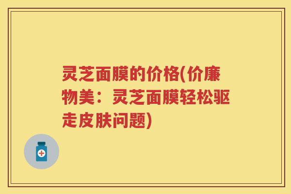 灵芝面膜的价格(价廉物美：灵芝面膜轻松驱走皮肤问题)