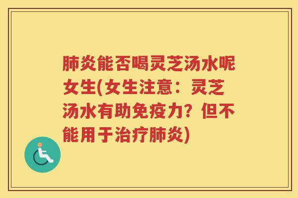 肺炎能否喝灵芝汤水呢女生(女生注意：灵芝汤水有助免疫力？但不能用于治疗肺炎)