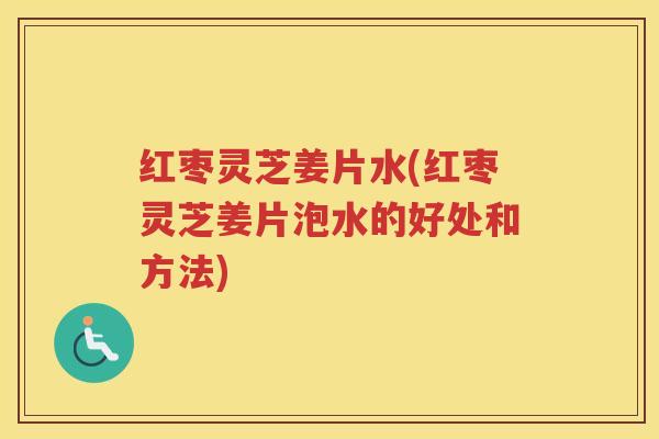 红枣灵芝姜片水(红枣灵芝姜片泡水的好处和方法)