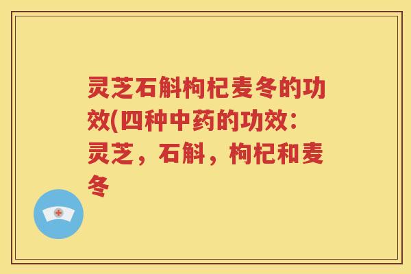 灵芝石斛枸杞麦冬的功效(四种中药的功效：灵芝，石斛，枸杞和麦冬