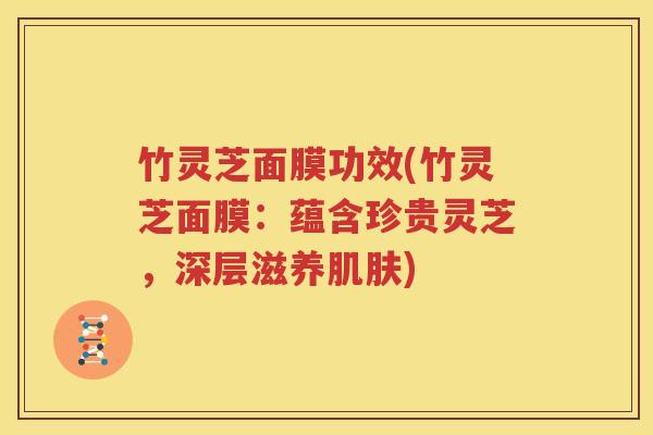 竹灵芝面膜功效(竹灵芝面膜：蕴含珍贵灵芝，深层滋养肌肤)