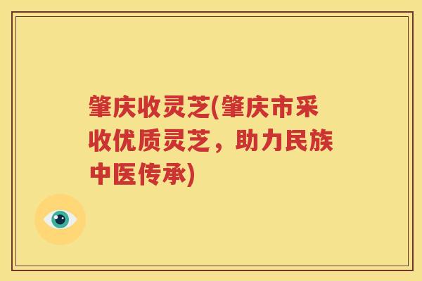 肇庆收灵芝(肇庆市采收优质灵芝，助力民族中医传承)