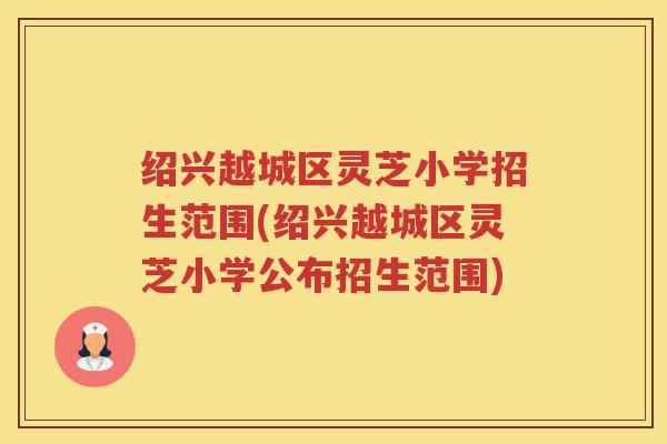 绍兴越城区灵芝小学招生范围(绍兴越城区灵芝小学公布招生范围)