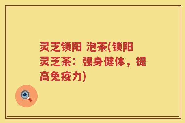 灵芝锁阳 泡茶(锁阳灵芝茶：强身健体，提高免疫力)