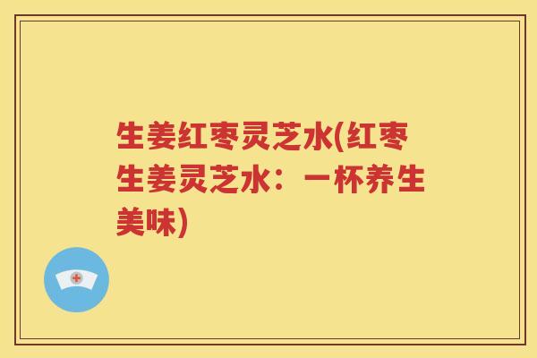 生姜红枣灵芝水(红枣生姜灵芝水：一杯养生美味)