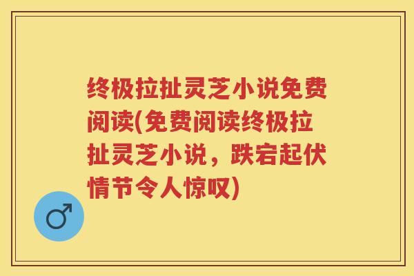 终极拉扯灵芝小说免费阅读(免费阅读终极拉扯灵芝小说，跌宕起伏情节令人惊叹)