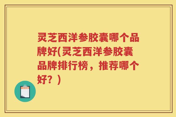 灵芝西洋参胶囊哪个品牌好(灵芝西洋参胶囊品牌排行榜，推荐哪个好？)