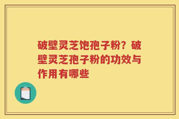 破壁灵芝饱孢子粉？破壁灵芝孢子粉的功效与作用有哪些