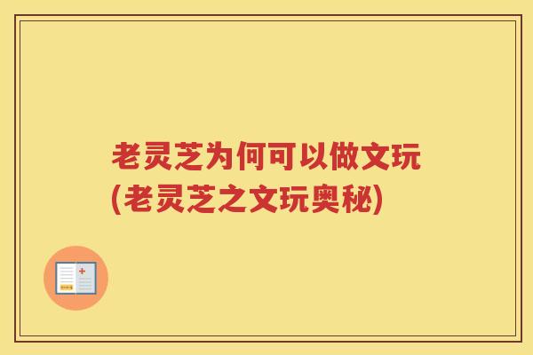 老灵芝为何可以做文玩(老灵芝之文玩奥秘)