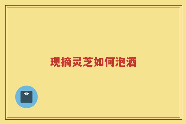 现摘灵芝如何泡酒