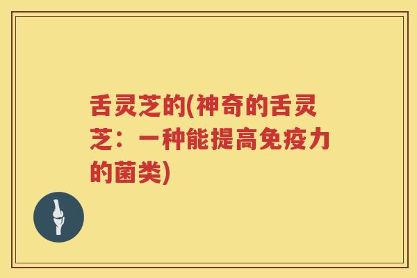 舌灵芝的(神奇的舌灵芝：一种能提高免疫力的菌类)