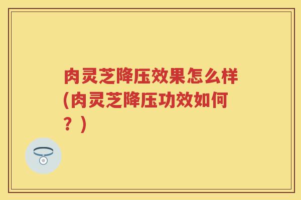 肉灵芝降压效果怎么样(肉灵芝降压功效如何？)