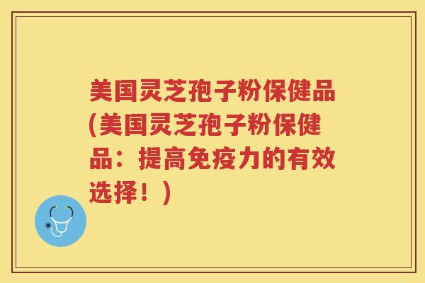 美国灵芝孢子粉保健品(美国灵芝孢子粉保健品：提高免疫力的有效选择！)