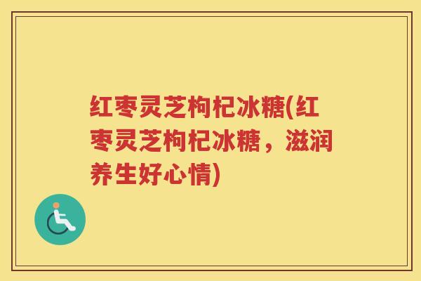 红枣灵芝枸杞冰糖(红枣灵芝枸杞冰糖，滋润养生好心情)