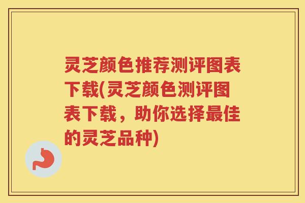 灵芝颜色推荐测评图表下载(灵芝颜色测评图表下载，助你选择最佳的灵芝品种)