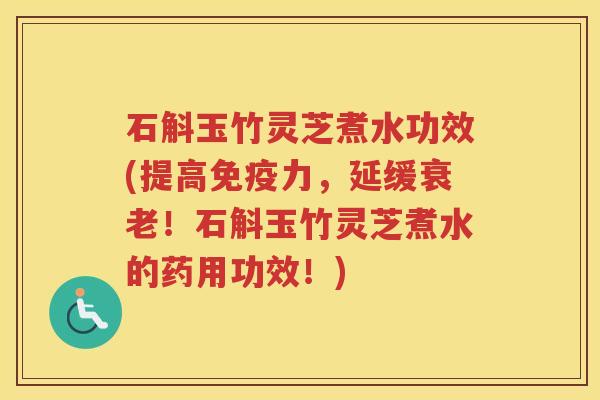 石斛玉竹灵芝煮水功效(提高免疫力，延缓衰老！石斛玉竹灵芝煮水的药用功效！)
