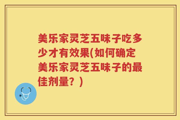 美乐家灵芝五味子吃多少才有效果(如何确定美乐家灵芝五味子的最佳剂量？)