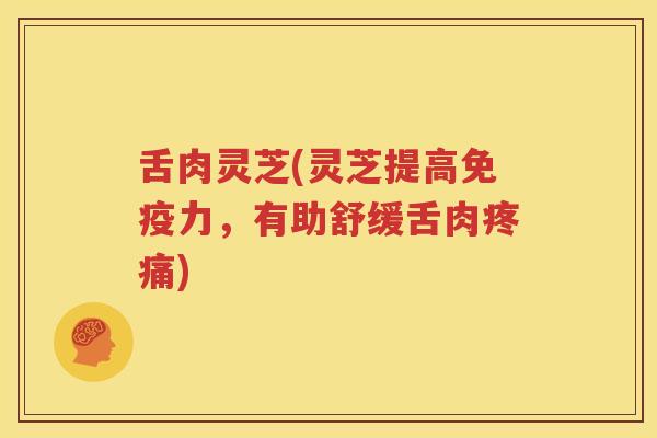 舌肉灵芝(灵芝提高免疫力，有助舒缓舌肉疼痛)