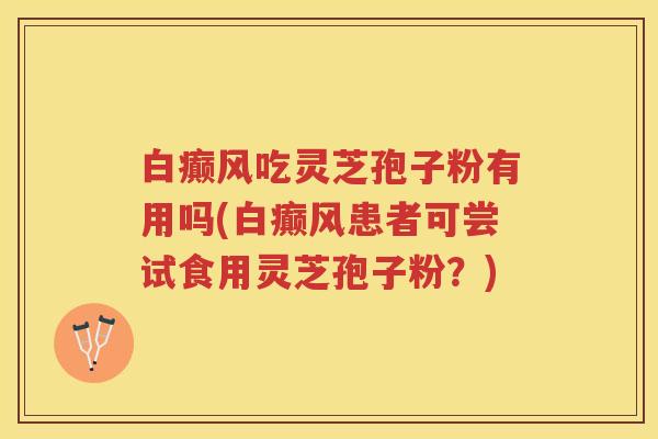 白癫风吃灵芝孢子粉有用吗(白癫风患者可尝试食用灵芝孢子粉？)