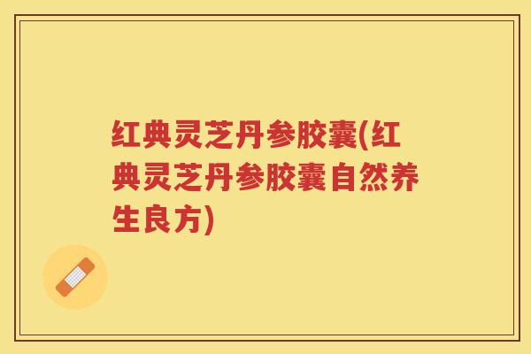 红典灵芝丹参胶囊(红典灵芝丹参胶囊自然养生良方)
