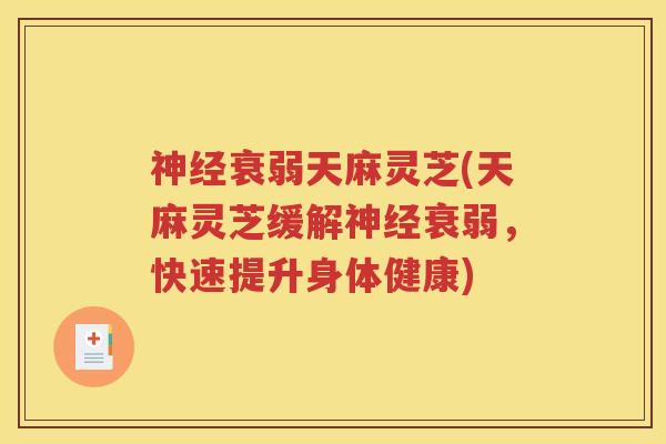 衰弱天麻灵芝(天麻灵芝缓解衰弱,快速提升身体健康) 衰弱天麻灵芝(天麻灵芝缓解衰弱,快速提升身体健康)