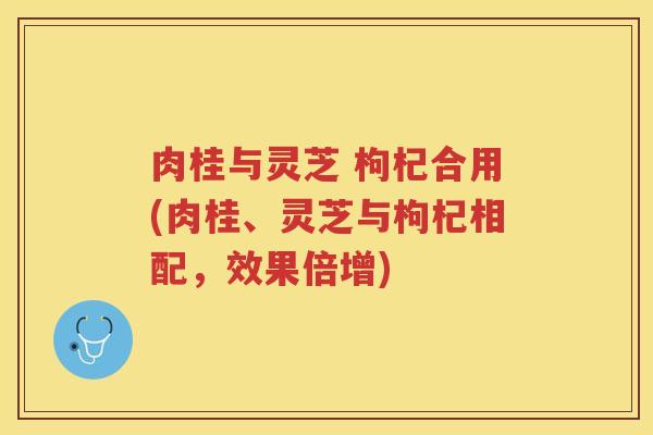 肉桂与灵芝 枸杞合用(肉桂、灵芝与枸杞相配，效果倍增)