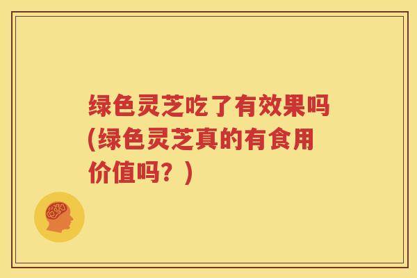 绿色灵芝吃了有效果吗(绿色灵芝真的有食用价值吗？)