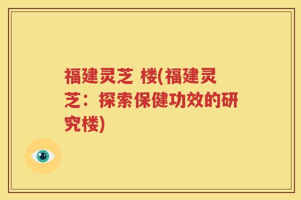 福建灵芝 楼(福建灵芝：探索保健功效的研究楼)