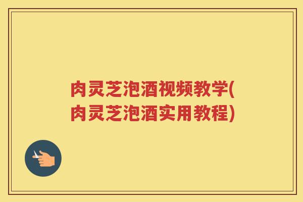 肉灵芝泡酒视频教学(肉灵芝泡酒实用教程)