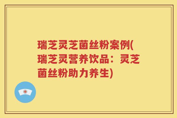 瑞芝灵芝菌丝粉案例(瑞芝灵营养饮品：灵芝菌丝粉助力养生)