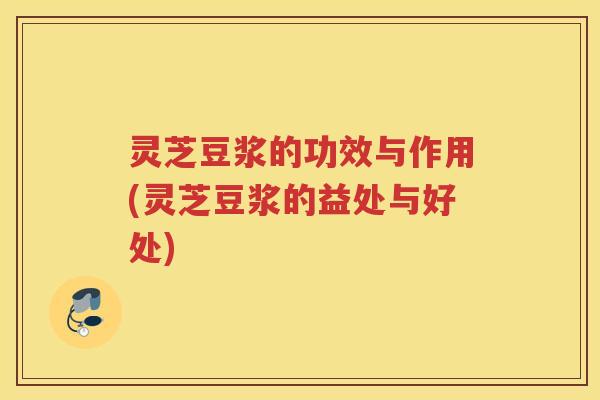 灵芝豆浆的功效与作用(灵芝豆浆的益处与好处)