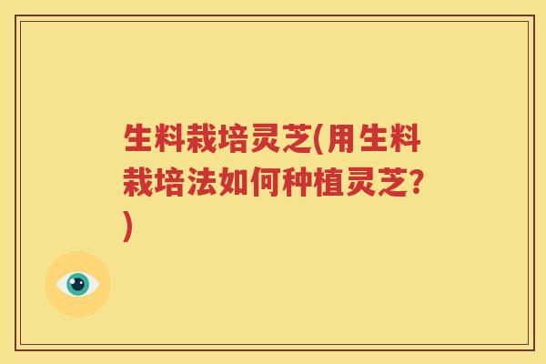 生料栽培灵芝(用生料栽培法如何种植灵芝？)