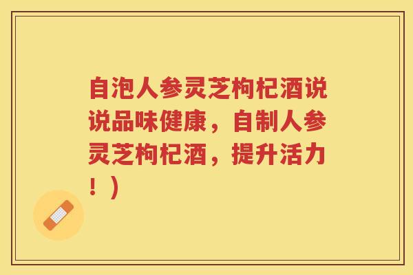 自泡人参灵芝枸杞酒说说品味健康，自制人参灵芝枸杞酒，提升活力！)