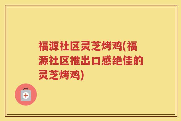 福源社区灵芝烤鸡(福源社区推出口感绝佳的灵芝烤鸡)