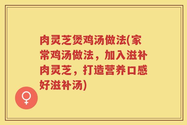 肉灵芝煲鸡汤做法(家常鸡汤做法，加入滋补肉灵芝，打造营养口感好滋补汤)