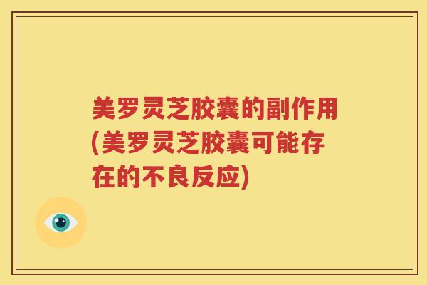 美罗灵芝胶囊的副作用(美罗灵芝胶囊可能存在的不良反应)