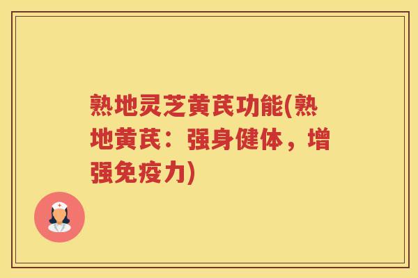 熟地灵芝黄芪功能(熟地黄芪：强身健体，增强免疫力)