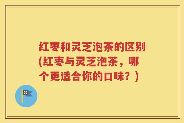 红枣和灵芝泡茶的区别(红枣与灵芝泡茶，哪个更适合你的口味？)