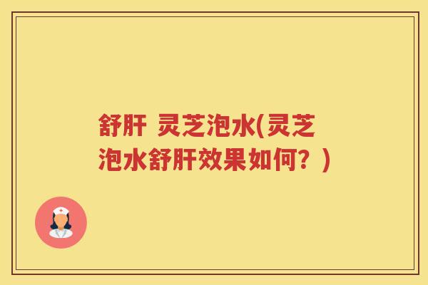 舒肝 灵芝泡水(灵芝泡水舒肝效果如何？)