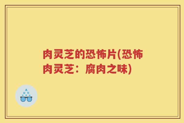 肉灵芝的恐怖片(恐怖肉灵芝：腐肉之味)