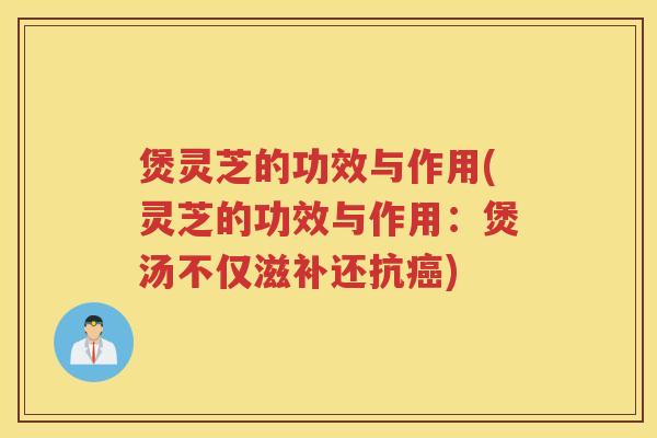 煲灵芝的功效与作用(灵芝的功效与作用：煲汤不仅滋补还抗癌)