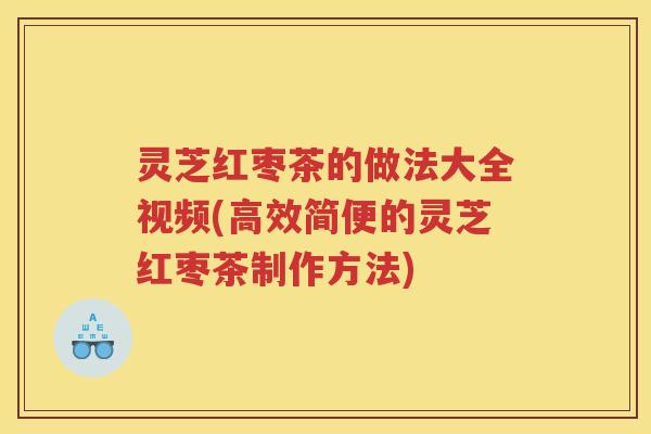 灵芝红枣茶的做法大全视频(高效简便的灵芝红枣茶制作方法)
