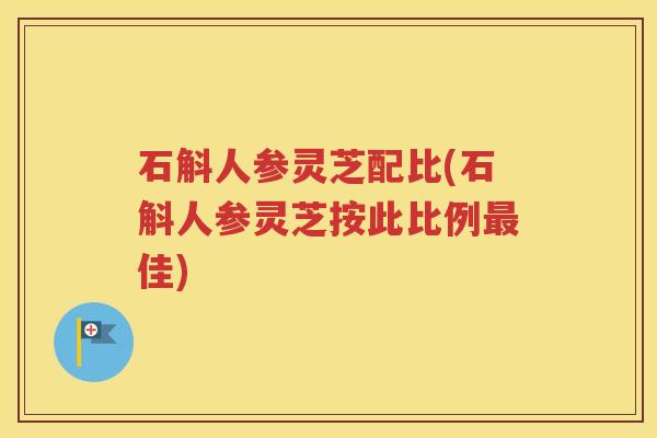 石斛人参灵芝配比(石斛人参灵芝按此比例最佳)