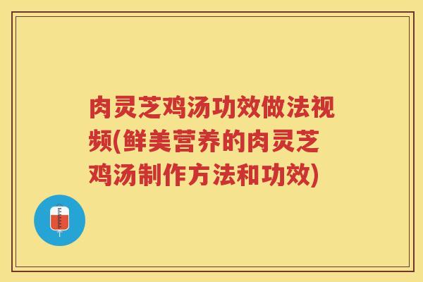 肉灵芝鸡汤功效做法视频(鲜美营养的肉灵芝鸡汤制作方法和功效)