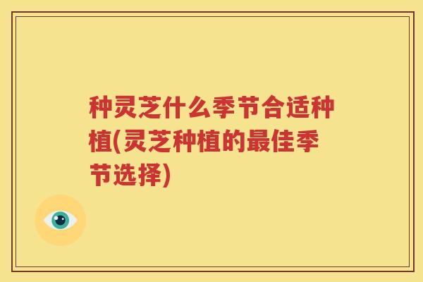 种灵芝什么季节合适种植(灵芝种植的最佳季节选择)