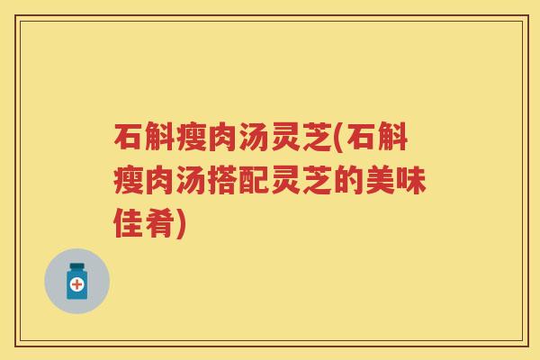 石斛瘦肉汤灵芝(石斛瘦肉汤搭配灵芝的美味佳肴)