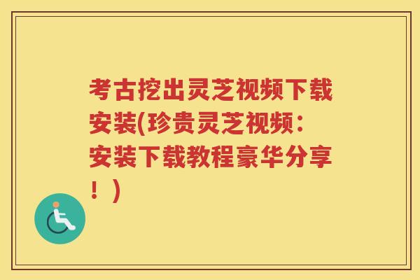 考古挖出灵芝视频下载安装(珍贵灵芝视频：安装下载教程豪华分享！)