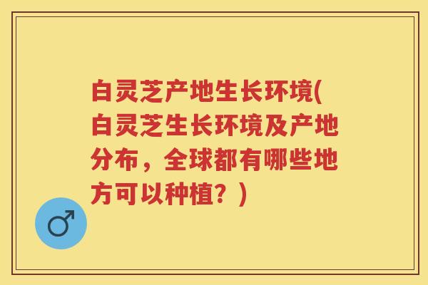 白灵芝产地生长环境(白灵芝生长环境及产地分布，全球都有哪些地方可以种植？)