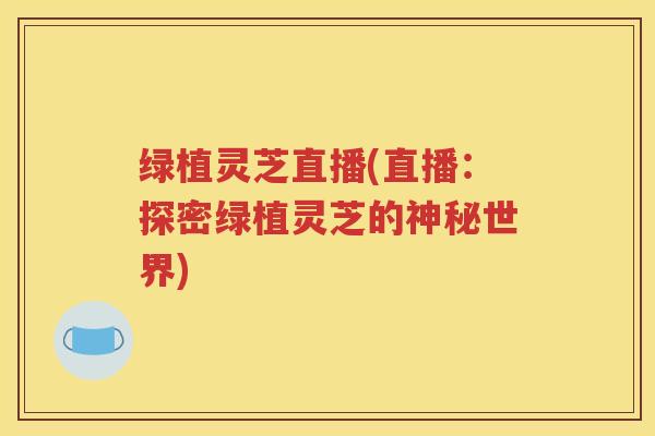 绿植灵芝直播(直播：探密绿植灵芝的神秘世界)