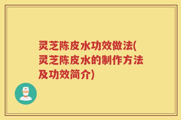 灵芝陈皮水功效做法(灵芝陈皮水的制作方法及功效简介)